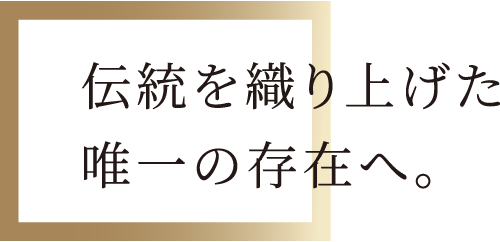 伝統を織り上げた唯一の存在へ。