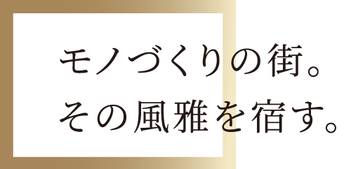 モノづくりの街。その風雅を宿す。