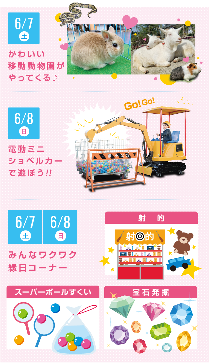 6/7(土) かわいい移動動物園がやってくる 6/8(日) 電動ミニショベルカーで遊ぼう！ 6/7・8 みんなワクワク縁日コーナー 射的 スーパーボールすくい 宝石発掘