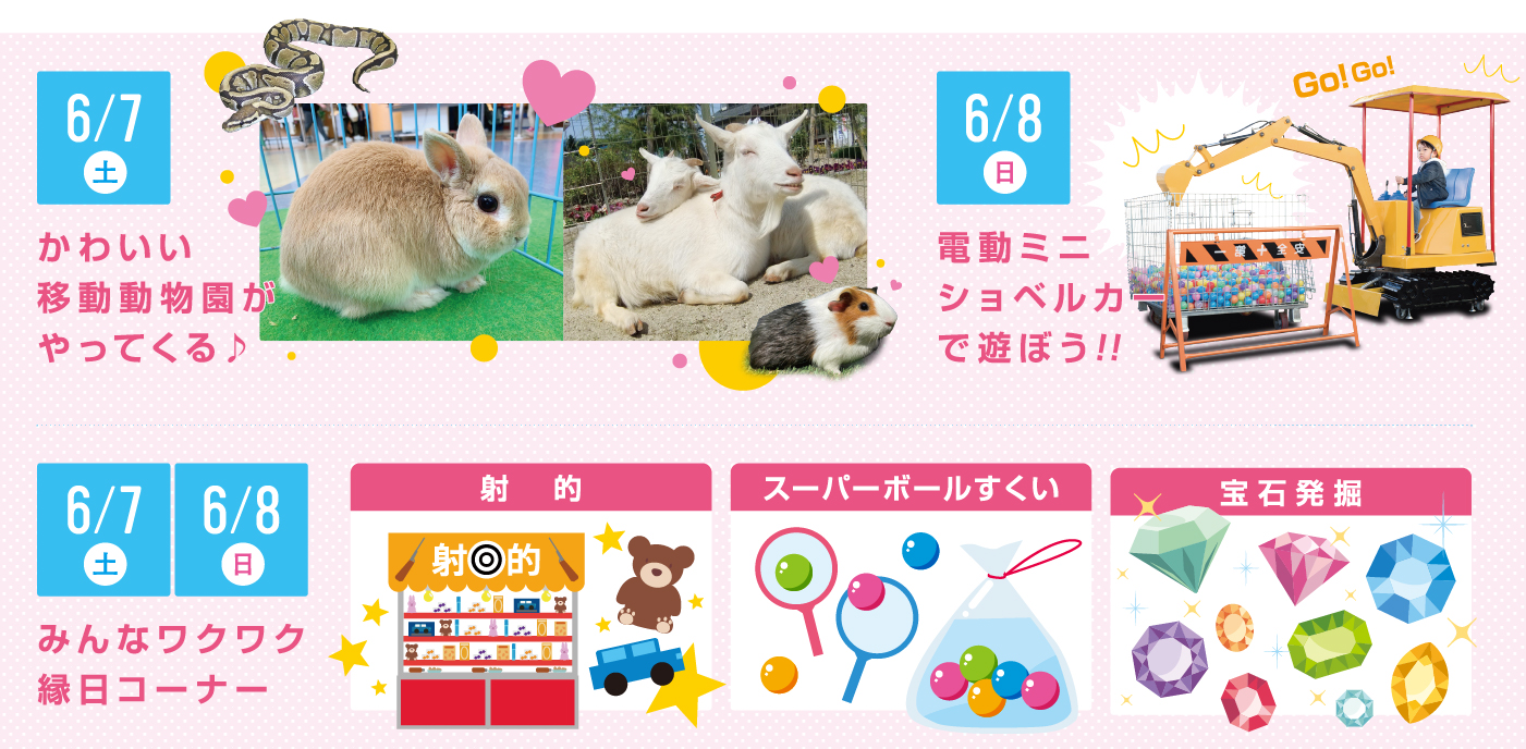 6/7(土) かわいい移動動物園がやってくる 6/8(日) 電動ミニショベルカーで遊ぼう！ 6/7・8 みんなワクワク縁日コーナー 射的 スーパーボールすくい 宝石発掘