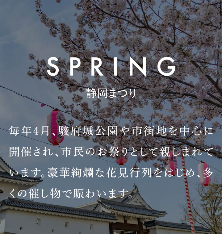 SPRING　静岡まつり　毎年4月、駿府城公園や市街地を中心に開催され、市民のお祭りとして親しまれています。豪華絢爛な花見行列をはじめ、多くの催し物で賑わいます。