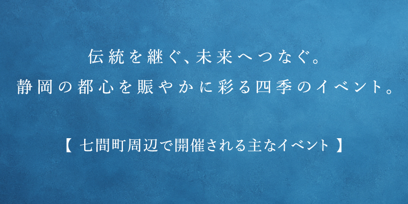 伝統を継ぐ、未来へつなぐ。静岡の都心を賑やかに彩る四季のイベント。【 七間町周辺で開催される主なイベント 】