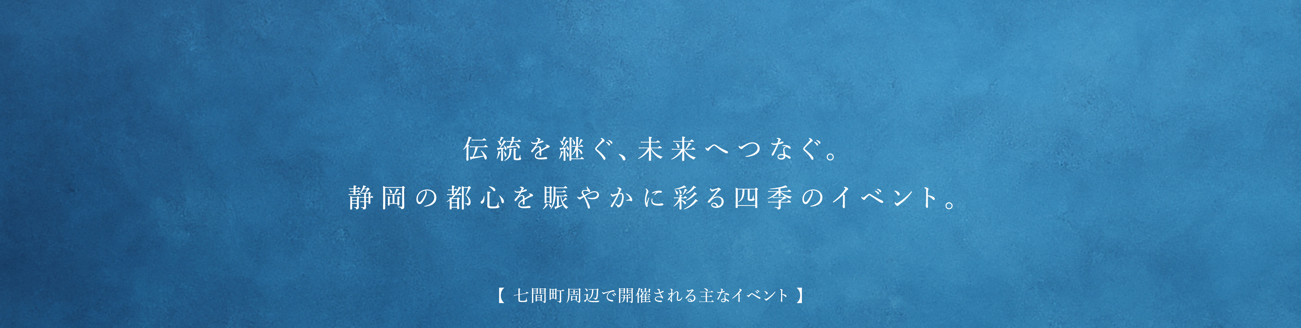 伝統を継ぐ、未来へつなぐ。静岡の都心を賑やかに彩る四季のイベント。【 七間町周辺で開催される主なイベント 】
