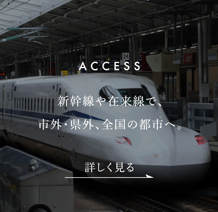 ACCESS　新幹線や在来線で、市外・県外、全国の都市へ。
