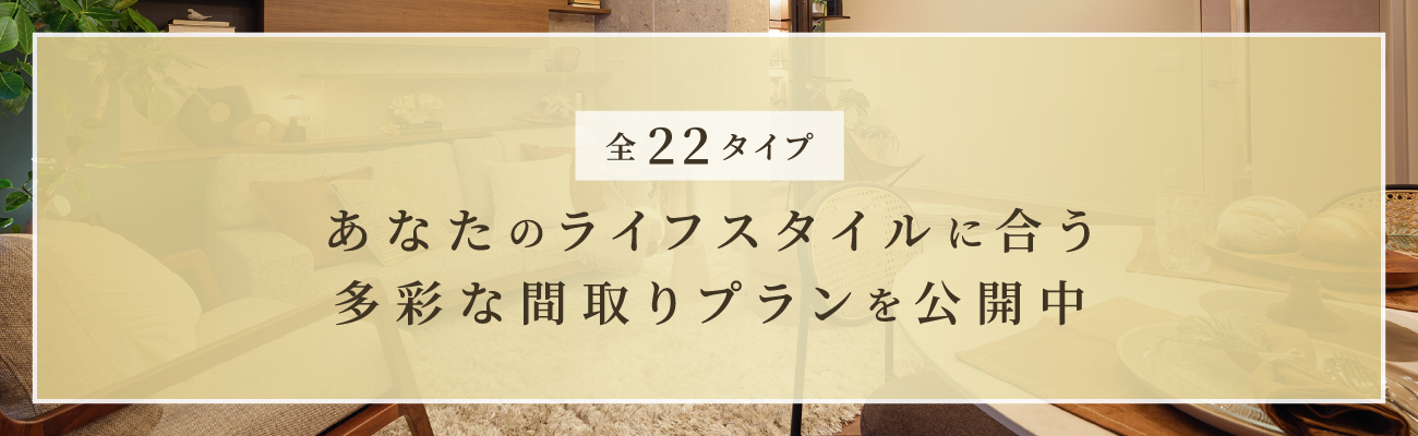 全22タイプ あなたのライフスタイルに合う多彩な間取りプランを公開中