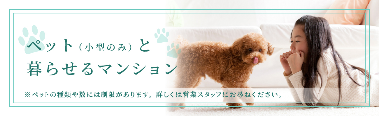 ペット（小型のみ）と暮らせるマンション ※ペットの種類や数には制限があります。詳しくは営業スタッフにお尋ねください。