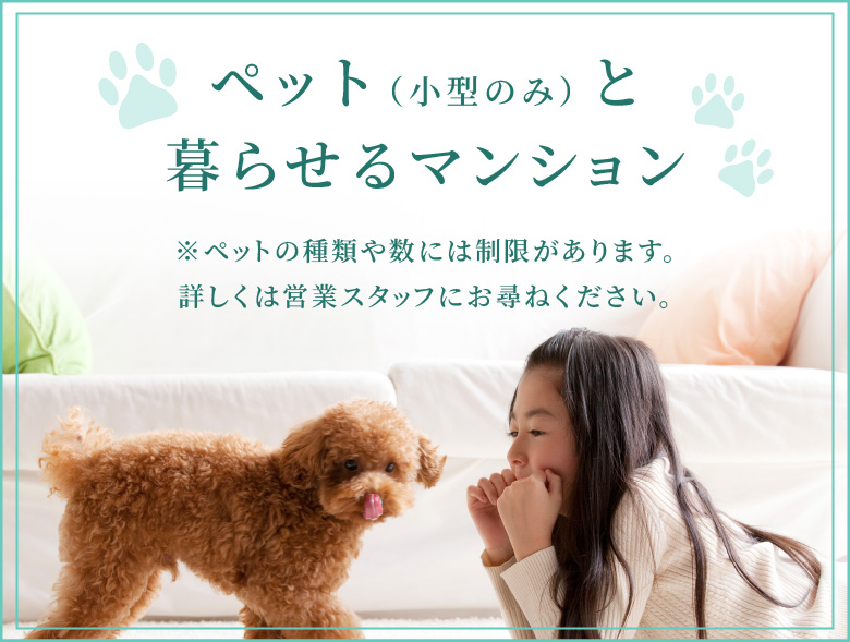 ペット（小型のみ）と暮らせるマンション ※ペットの種類や数には制限があります。詳しくは営業スタッフにお尋ねください。
