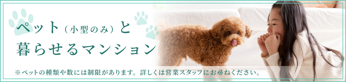 ペット（小型のみ）と暮らせるマンション ※ペットの種類や数には制限があります。詳しくは営業スタッフにお尋ねください。