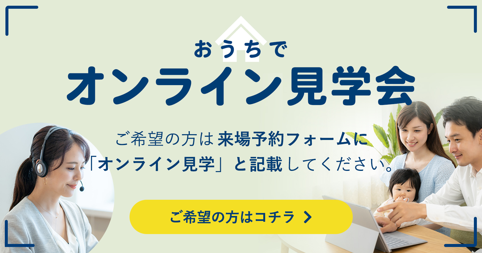 おうちでオンライン見学会 ご希望の方は来場予約フォームに「オンライン見学会」と記載してください。 ご希望の方はこちら